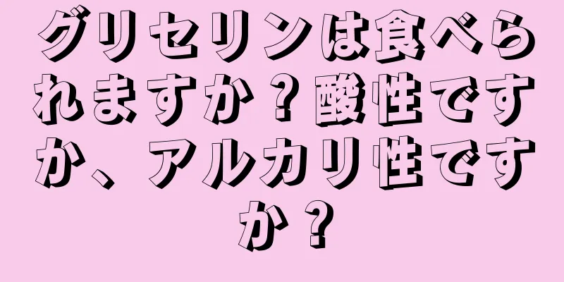 グリセリンは食べられますか？酸性ですか、アルカリ性ですか？