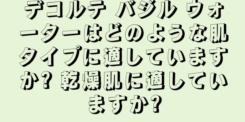 デコルテ バジル ウォーターはどのような肌タイプに適していますか? 乾燥肌に適していますか?