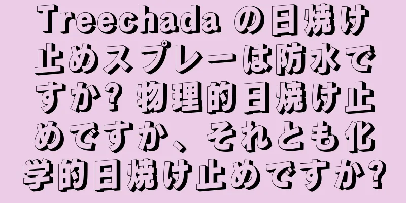 Treechada の日焼け止めスプレーは防水ですか? 物理的日焼け止めですか、それとも化学的日焼け止めですか?