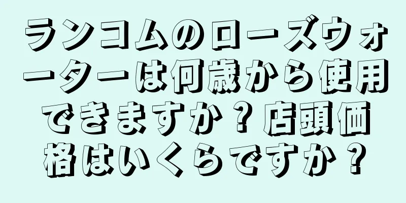 ランコムのローズウォーターは何歳から使用できますか？店頭価格はいくらですか？