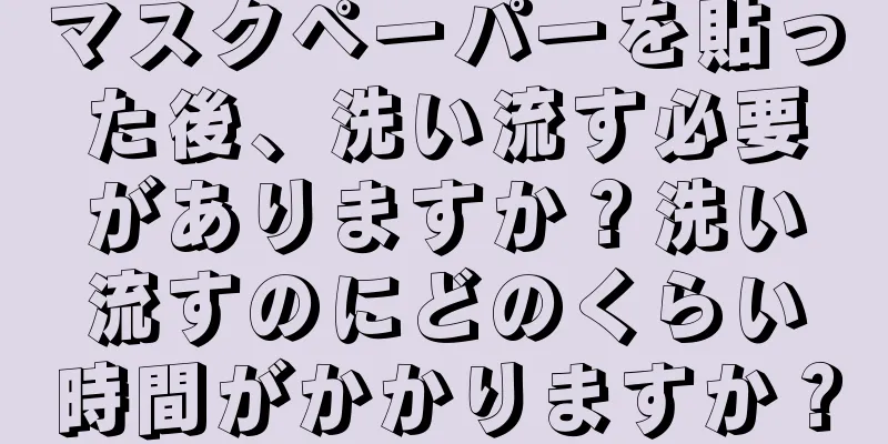 マスクペーパーを貼った後、洗い流す必要がありますか？洗い流すのにどのくらい時間がかかりますか？