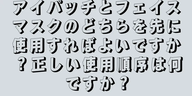 アイパッチとフェイスマスクのどちらを先に使用すればよいですか？正しい使用順序は何ですか？