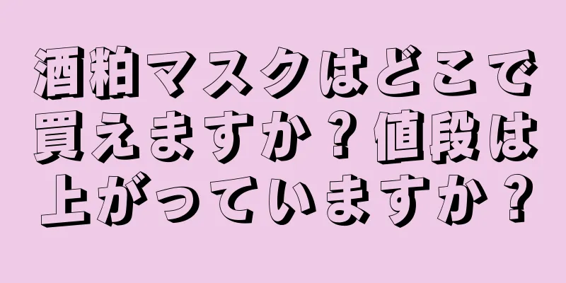 酒粕マスクはどこで買えますか？値段は上がっていますか？