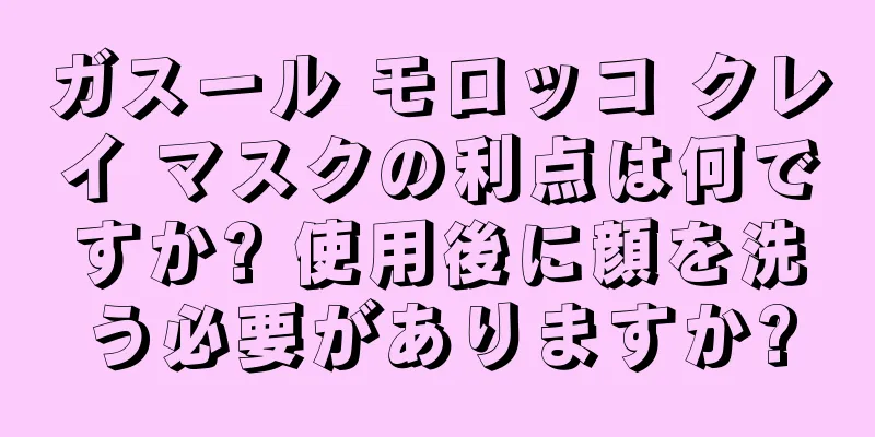 ガスール モロッコ クレイ マスクの利点は何ですか? 使用後に顔を洗う必要がありますか?