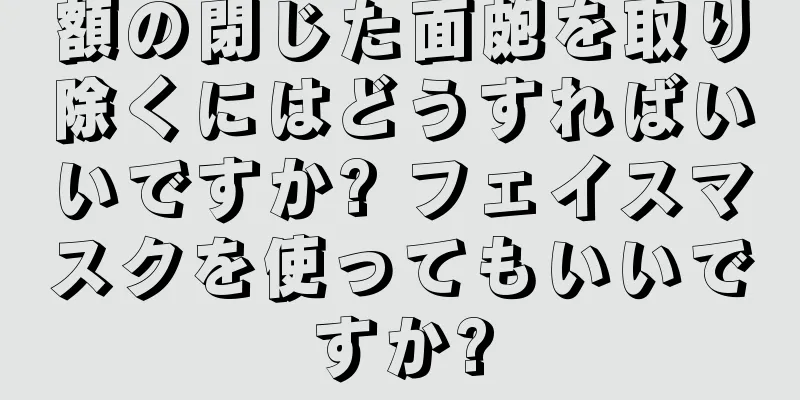 額の閉じた面皰を取り除くにはどうすればいいですか? フェイスマスクを使ってもいいですか?