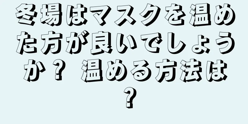 冬場はマスクを温めた方が良いでしょうか？ 温める方法は？