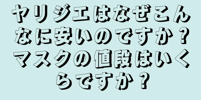ヤリジエはなぜこんなに安いのですか？マスクの値段はいくらですか？
