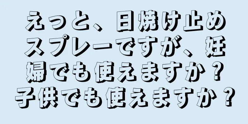 えっと、日焼け止めスプレーですが、妊婦でも使えますか？子供でも使えますか？