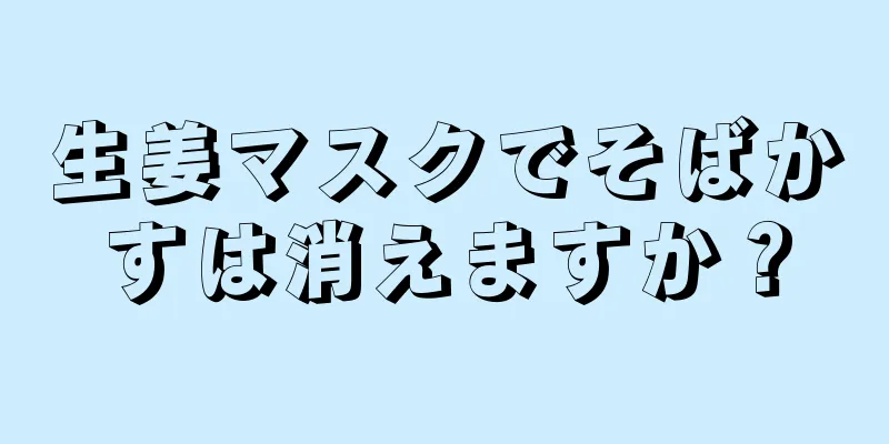 生姜マスクでそばかすは消えますか？