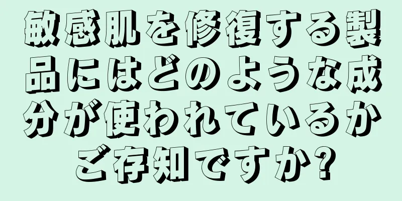 敏感肌を修復する製品にはどのような成分が使われているかご存知ですか?