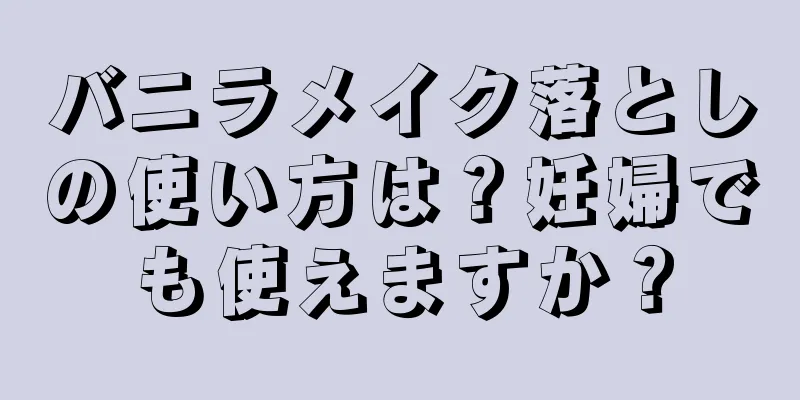 バニラメイク落としの使い方は？妊婦でも使えますか？