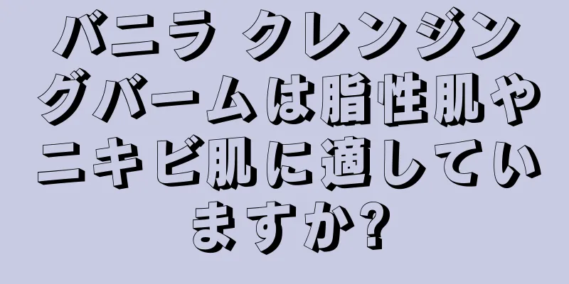 バニラ クレンジングバームは脂性肌やニキビ肌に適していますか?