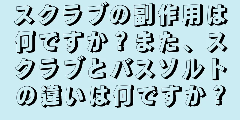 スクラブの副作用は何ですか？また、スクラブとバスソルトの違いは何ですか？