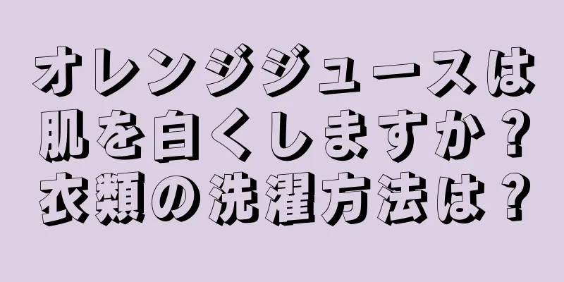 オレンジジュースは肌を白くしますか？衣類の洗濯方法は？