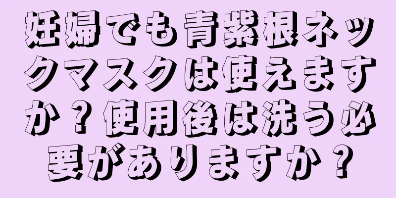 妊婦でも青紫根ネックマスクは使えますか？使用後は洗う必要がありますか？