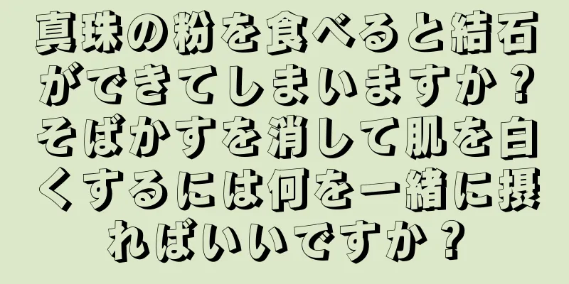 真珠の粉を食べると結石ができてしまいますか？そばかすを消して肌を白くするには何を一緒に摂ればいいですか？