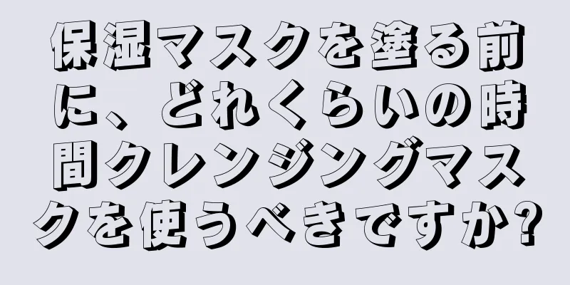 保湿マスクを塗る前に、どれくらいの時間クレンジングマスクを使うべきですか?