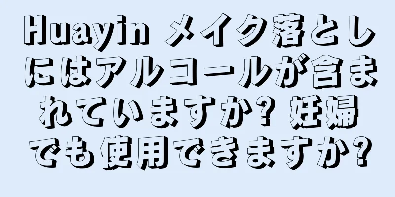 Huayin メイク落としにはアルコールが含まれていますか? 妊婦でも使用できますか?