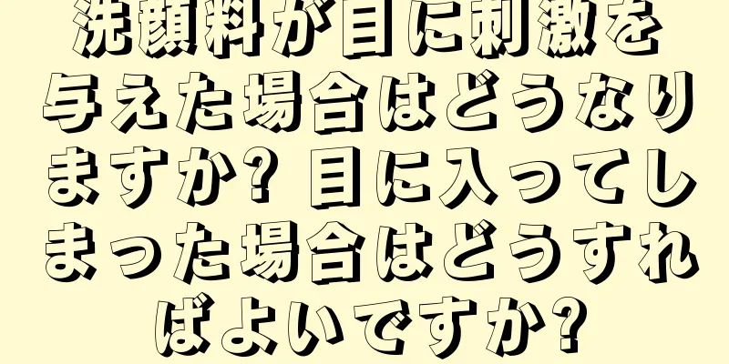 洗顔料が目に刺激を与えた場合はどうなりますか? 目に入ってしまった場合はどうすればよいですか?