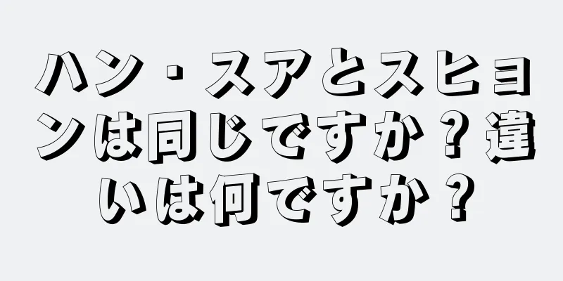 ハン・スアとスヒョンは同じですか？違いは何ですか？