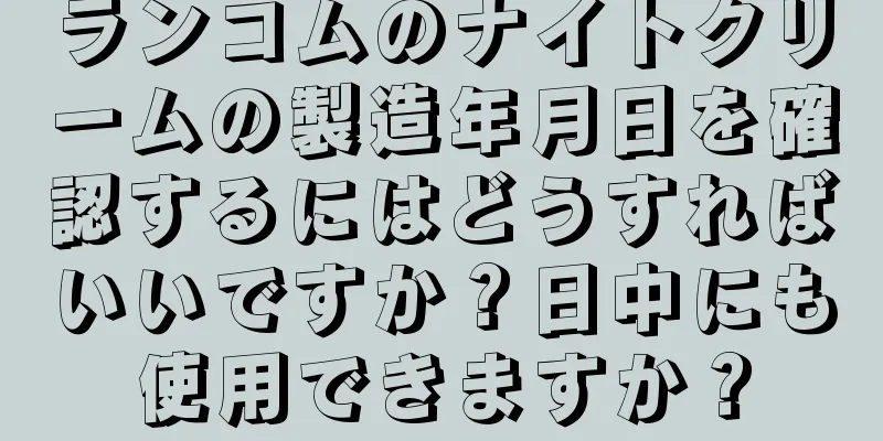 ランコムのナイトクリームの製造年月日を確認するにはどうすればいいですか？日中にも使用できますか？