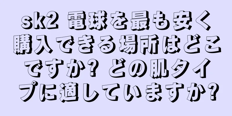 sk2 電球を最も安く購入できる場所はどこですか? どの肌タイプに適していますか?