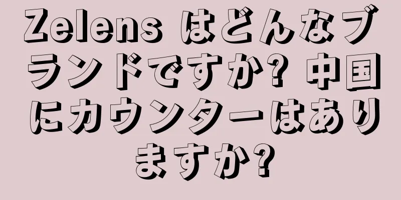 Zelens はどんなブランドですか? 中国にカウンターはありますか?