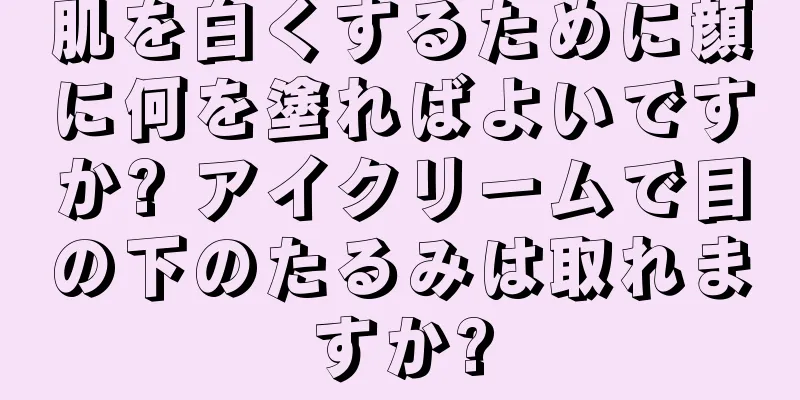 肌を白くするために顔に何を塗ればよいですか? アイクリームで目の下のたるみは取れますか?