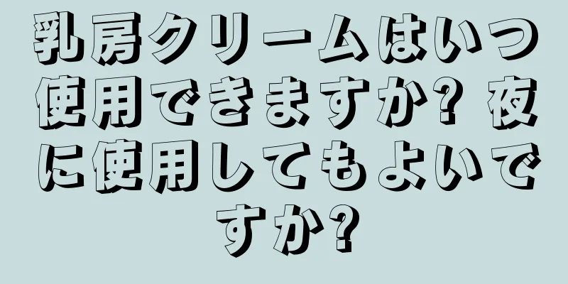 乳房クリームはいつ使用できますか? 夜に使用してもよいですか?