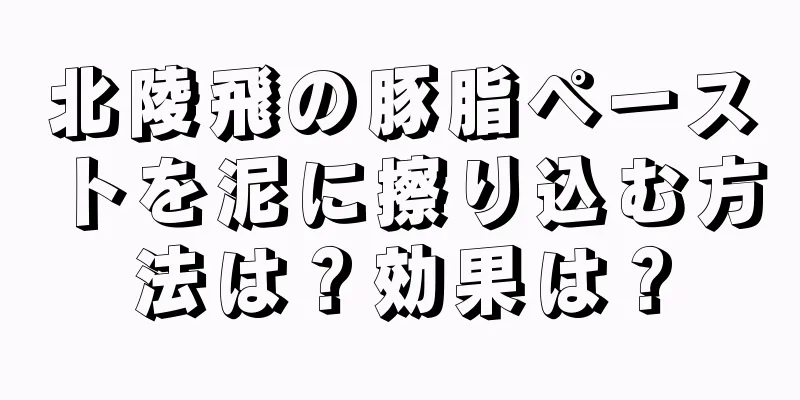 北陵飛の豚脂ペーストを泥に擦り込む方法は？効果は？