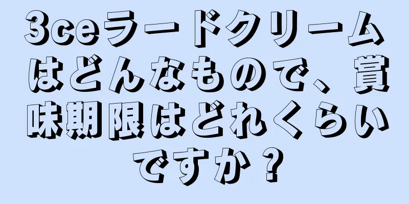 3ceラードクリームはどんなもので、賞味期限はどれくらいですか？