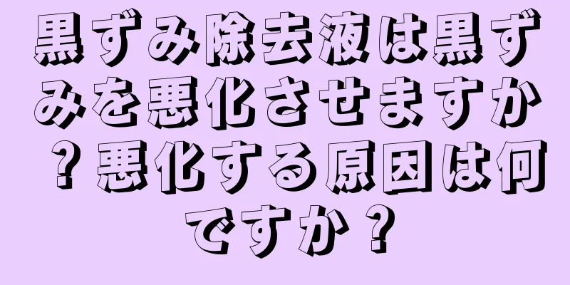 黒ずみ除去液は黒ずみを悪化させますか？悪化する原因は何ですか？