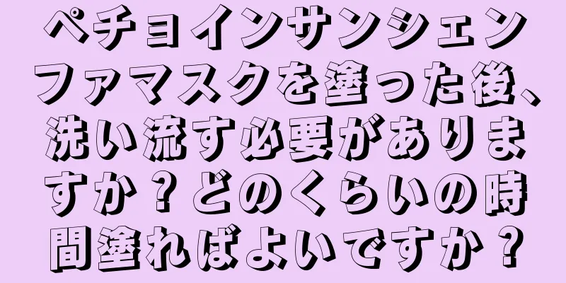 ペチョインサンシェンファマスクを塗った後、洗い流す必要がありますか？どのくらいの時間塗ればよいですか？