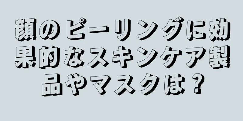 顔のピーリングに効果的なスキンケア製品やマスクは？