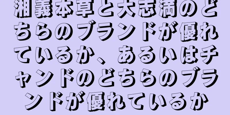 湘義本草と大志満のどちらのブランドが優れているか、あるいはチャンドのどちらのブランドが優れているか