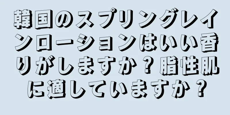 韓国のスプリングレインローションはいい香りがしますか？脂性肌に適していますか？