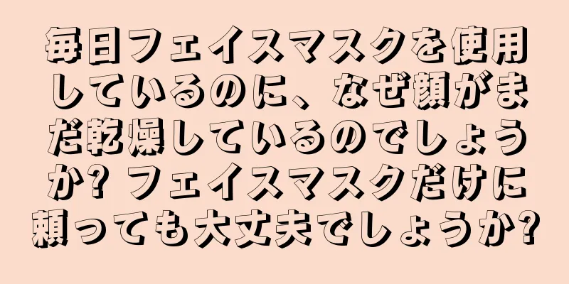 毎日フェイスマスクを使用しているのに、なぜ顔がまだ乾燥しているのでしょうか? フェイスマスクだけに頼っても大丈夫でしょうか?