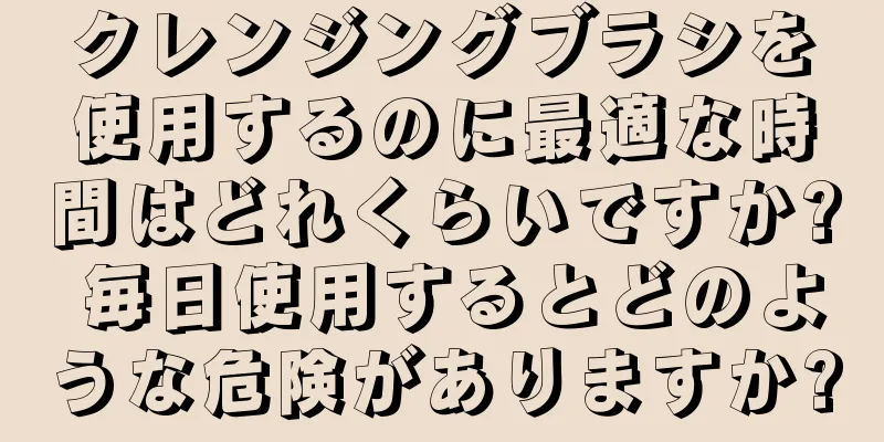 クレンジングブラシを使用するのに最適な時間はどれくらいですか? 毎日使用するとどのような危険がありますか?