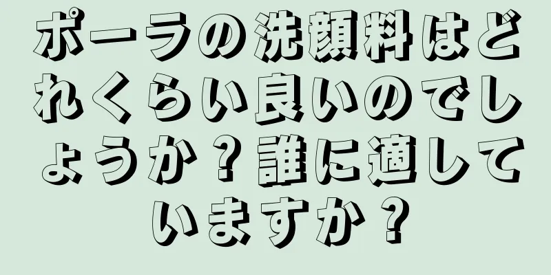ポーラの洗顔料はどれくらい良いのでしょうか？誰に適していますか？