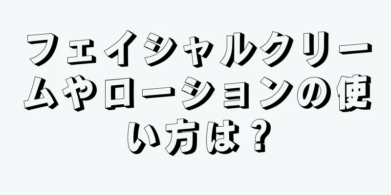 フェイシャルクリームやローションの使い方は？