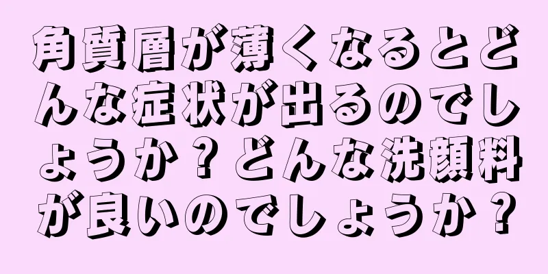 角質層が薄くなるとどんな症状が出るのでしょうか？どんな洗顔料が良いのでしょうか？