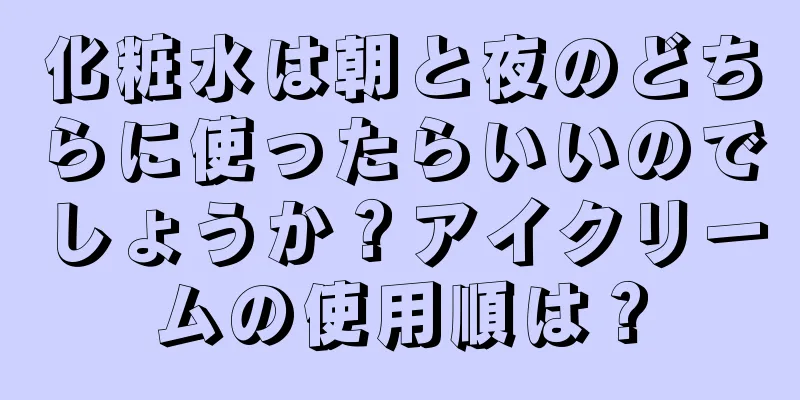 化粧水は朝と夜のどちらに使ったらいいのでしょうか？アイクリームの使用順は？