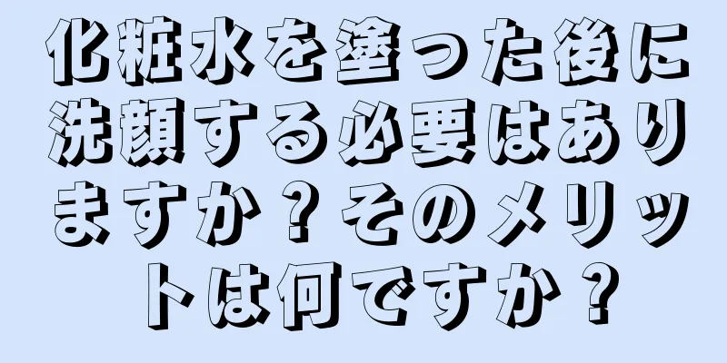 化粧水を塗った後に洗顔する必要はありますか？そのメリットは何ですか？
