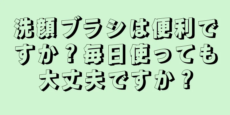 洗顔ブラシは便利ですか？毎日使っても大丈夫ですか？