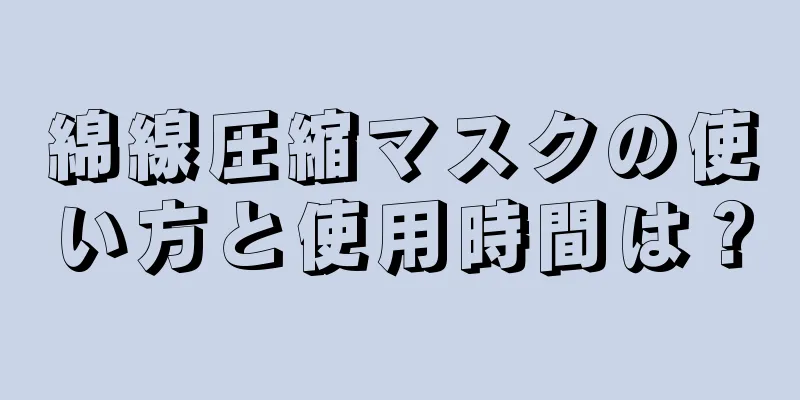 綿線圧縮マスクの使い方と使用時間は？