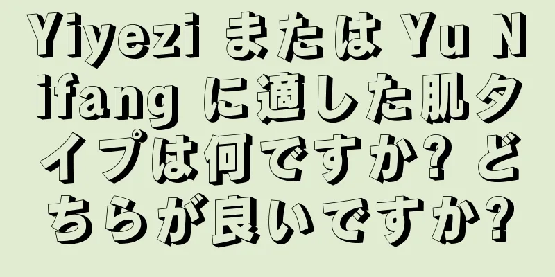 Yiyezi または Yu Nifang に適した肌タイプは何ですか? どちらが良いですか?