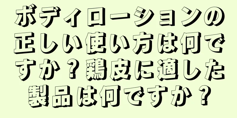 ボディローションの正しい使い方は何ですか？鶏皮に適した製品は何ですか？