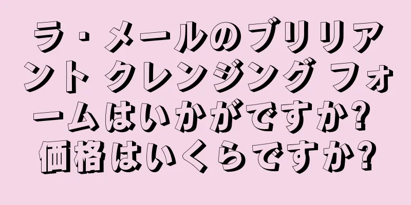 ラ・メールのブリリアント クレンジング フォームはいかがですか? 価格はいくらですか?