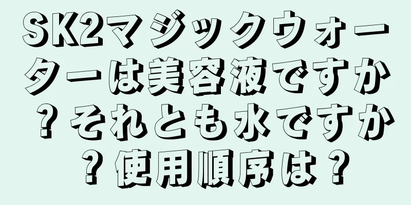 SK2マジックウォーターは美容液ですか？それとも水ですか？使用順序は？