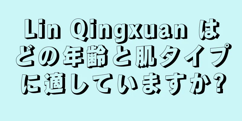 Lin Qingxuan はどの年齢と肌タイプに適していますか?
